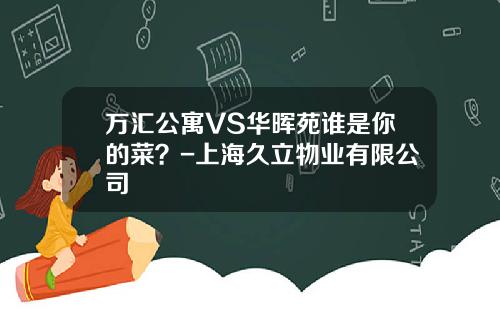 万汇公寓VS华晖苑谁是你的菜？-上海久立物业有限公司