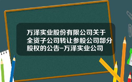 万泽实业股份有限公司关于全资子公司转让参股公司部分股权的公告-万泽实业公司