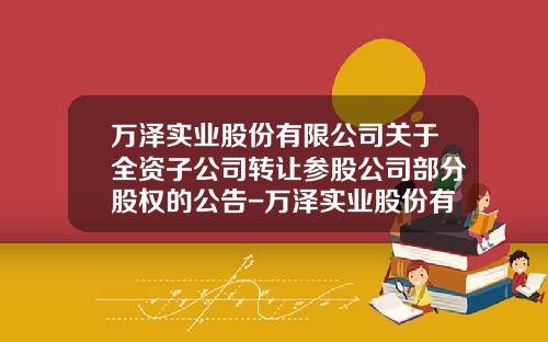 万泽实业股份有限公司关于全资子公司转让参股公司部分股权的公告-万泽实业股份有限公司