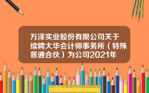 万泽实业股份有限公司关于续聘大华会计师事务所（特殊普通合伙）为公司2021年度审计机构的公告-万泽实业公司