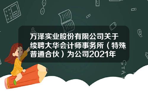 万泽实业股份有限公司关于续聘大华会计师事务所（特殊普通合伙）为公司2021年度审计机构的公告-大华投资股票资讯网