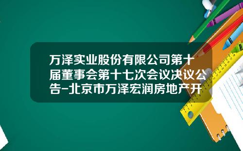 万泽实业股份有限公司第十届董事会第十七次会议决议公告-北京市万泽宏润房地产开发有限公司
