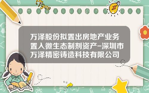 万泽股份拟置出房地产业务置入微生态制剂资产-深圳市万泽精密铸造科技有限公司