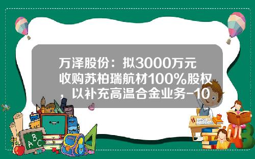 万泽股份：拟3000万元收购苏柏瑞航材100%股权，以补充高温合金业务-100万释放15%股权是多少钱