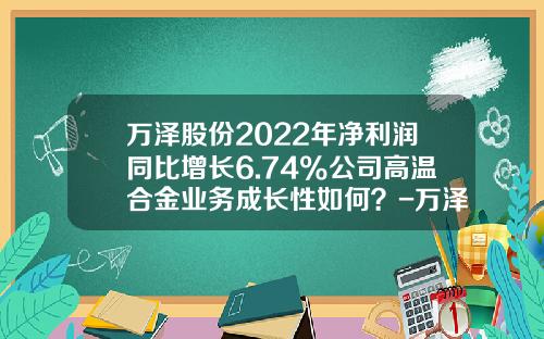 万泽股份2022年净利润同比增长6.74%公司高温合金业务成长性如何？-万泽股份历史上最高价多少