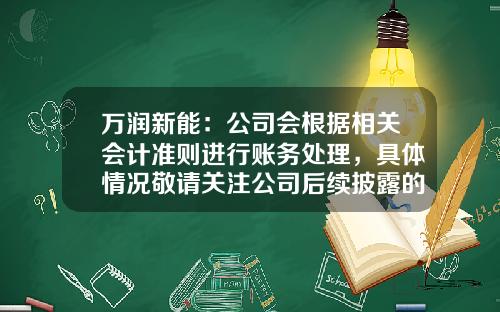 万润新能：公司会根据相关会计准则进行账务处理，具体情况敬请关注公司后续披露的定期报告-公司治理对财务决策的影响