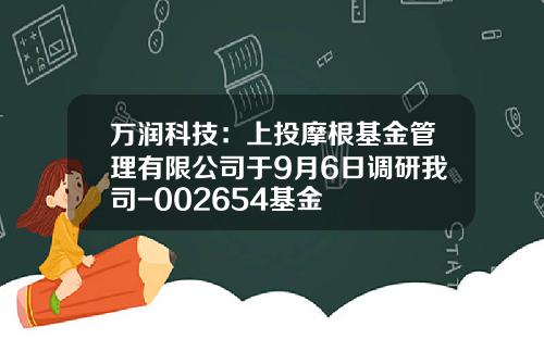万润科技：上投摩根基金管理有限公司于9月6日调研我司-002654基金