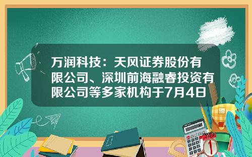 万润科技：天风证券股份有限公司、深圳前海融睿投资有限公司等多家机构于7月4日调研我司-万润科技股票最新资讯