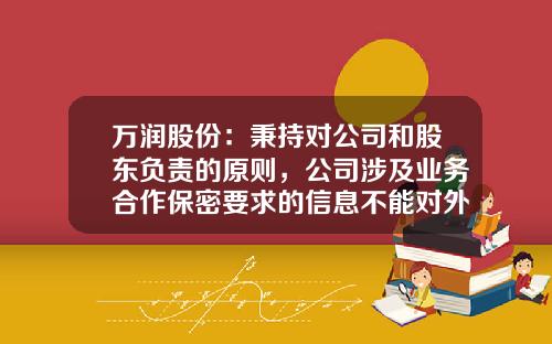万润股份：秉持对公司和股东负责的原则，公司涉及业务合作保密要求的信息不能对外公布，请您理解-公司股东保密