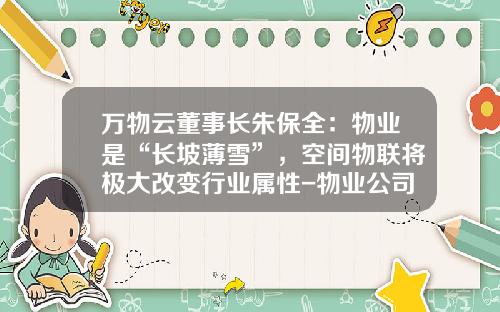 万物云董事长朱保全：物业是“长坡薄雪”，空间物联将极大改变行业属性-物业公司年度财务报表