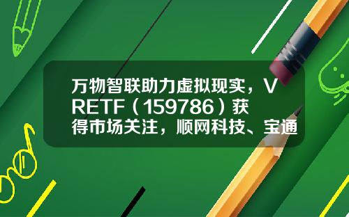 万物智联助力虚拟现实，VRETF（159786）获得市场关注，顺网科技、宝通科技、掌趣科技领涨-顺网vr设备多少钱