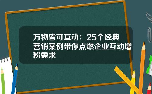 万物皆可互动：25个经典营销案例带你点燃企业互动增粉需求