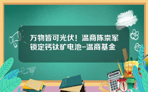 万物皆可光伏！温商陈崇军锁定钙钛矿电池-温商基金