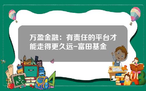 万盈金融：有责任的平台才能走得更久远-富田基金