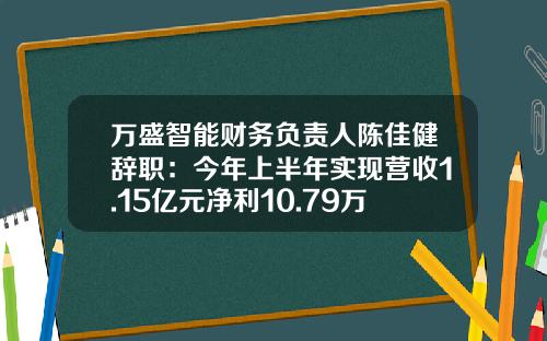 万盛智能财务负责人陈佳健辞职：今年上半年实现营收1.15亿元净利10.79万元-万盛智能股票最新资讯