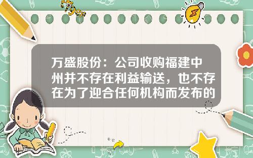 万盛股份：公司收购福建中州并不存在利益输送，也不存在为了迎合任何机构而发布的虚假公告-浙江万盛股份有限公司