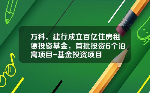万科、建行成立百亿住房租赁投资基金，首批投资6个泊寓项目-基金投资项目