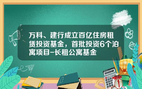 万科、建行成立百亿住房租赁投资基金，首批投资6个泊寓项目-长租公寓基金