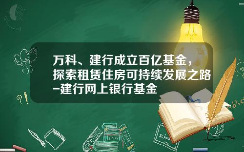 万科、建行成立百亿基金，探索租赁住房可持续发展之路-建行网上银行基金
