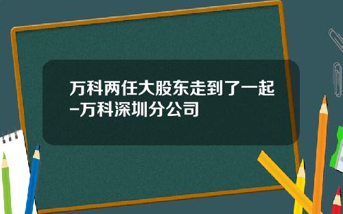 万科两任大股东走到了一起-万科深圳分公司