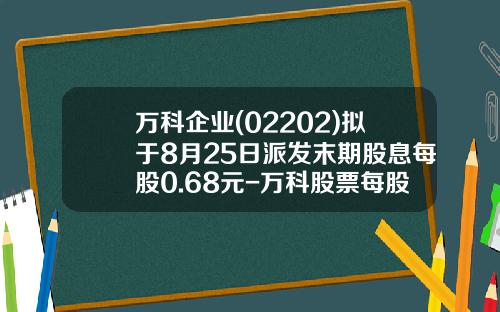 万科企业(02202)拟于8月25日派发末期股息每股0.68元-万科股票每股多少钱