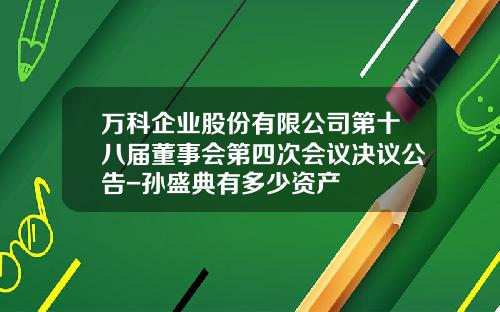 万科企业股份有限公司第十八届董事会第四次会议决议公告-孙盛典有多少资产