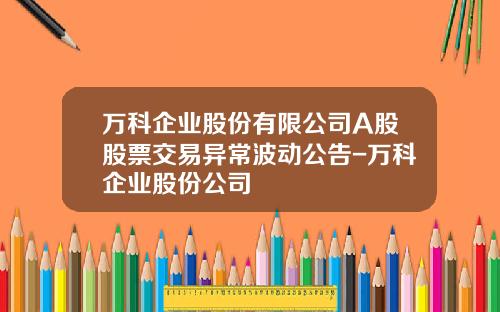 万科企业股份有限公司A股股票交易异常波动公告-万科企业股份公司
