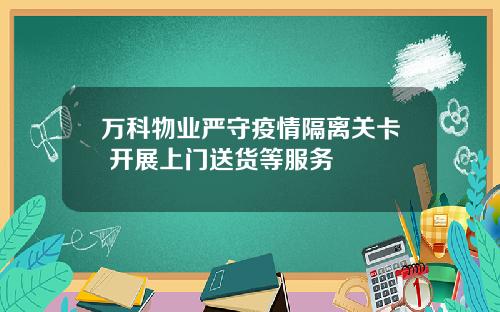 万科物业严守疫情隔离关卡 开展上门送货等服务