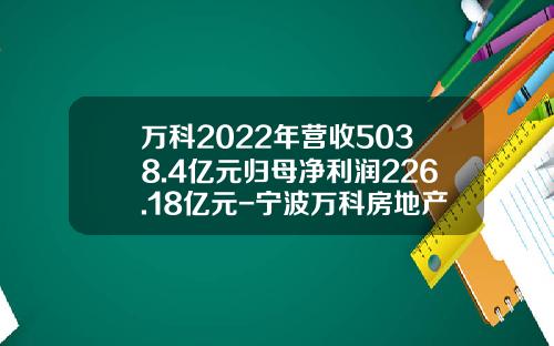 万科2022年营收5038.4亿元归母净利润226.18亿元-宁波万科房地产有限公司电股份