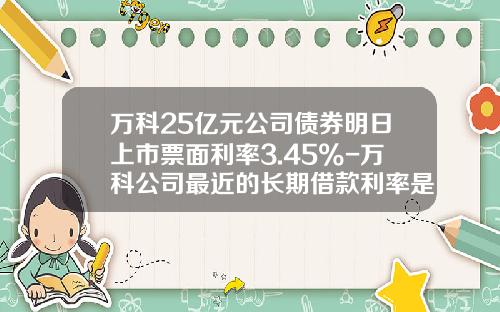万科25亿元公司债券明日上市票面利率3.45%-万科公司最近的长期借款利率是多少