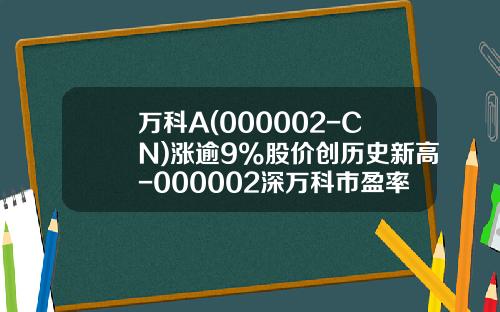 万科A(000002-CN)涨逾9%股价创历史新高-000002深万科市盈率多少