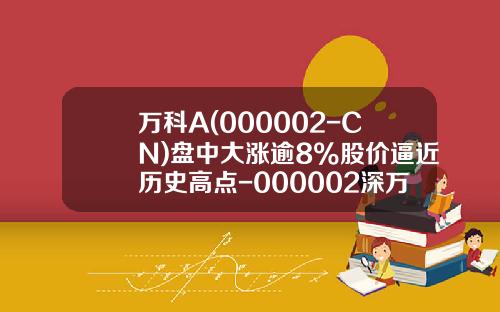 万科A(000002-CN)盘中大涨逾8%股价逼近历史高点-000002深万科市盈率多少