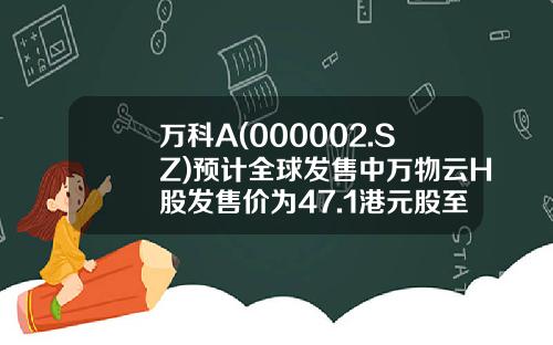万科A(000002.SZ)预计全球发售中万物云H股发售价为47.1港元股至52.7港元股-000002深万科市盈率多少