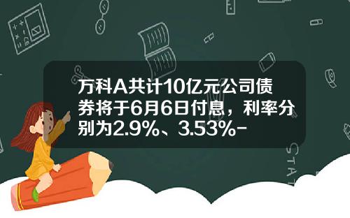 万科A共计10亿元公司债券将于6月6日付息，利率分别为2.9%、3.53%-万科公司最近的长期借款利率是多少