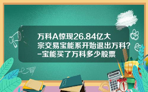 万科A惊现26.84亿大宗交易宝能系开始退出万科？-宝能买了万科多少股票