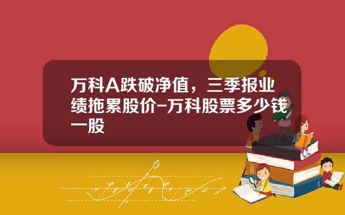 万科A跌破净值，三季报业绩拖累股价-万科股票多少钱一股