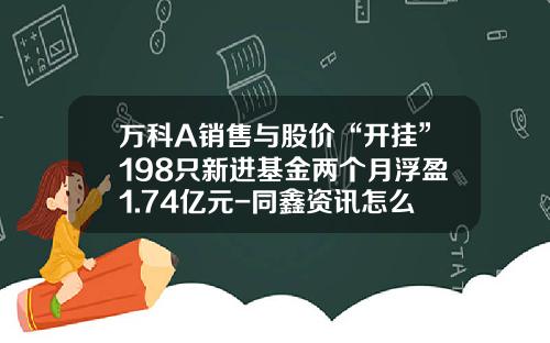 万科A销售与股价“开挂”198只新进基金两个月浮盈1.74亿元-同鑫资讯怎么看股票价格
