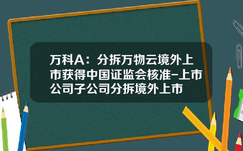万科A：分拆万物云境外上市获得中国证监会核准-上市公司子公司分拆境外上市