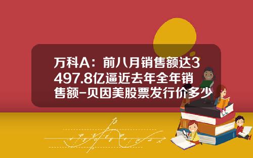 万科A：前八月销售额达3497.8亿逼近去年全年销售额-贝因美股票发行价多少