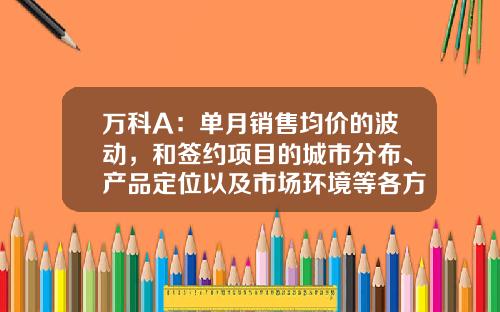 万科A：单月销售均价的波动，和签约项目的城市分布、产品定位以及市场环境等各方面因素有关-万科总市值多少钱