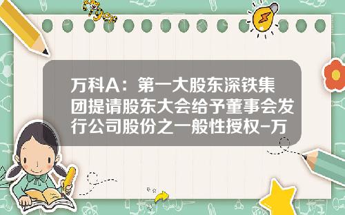 万科A：第一大股东深铁集团提请股东大会给予董事会发行公司股份之一般性授权-万科a公司