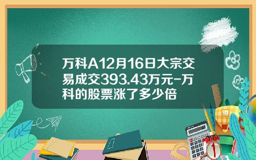 万科A12月16日大宗交易成交393.43万元-万科的股票涨了多少倍
