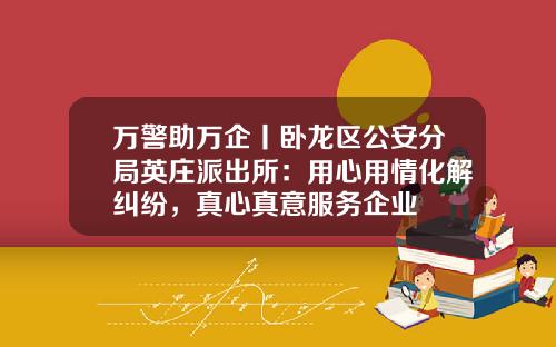 万警助万企丨卧龙区公安分局英庄派出所：用心用情化解纠纷，真心真意服务企业