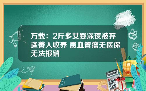 万载：2斤多女婴深夜被弃逢善人收养 患血管瘤无医保无法报销