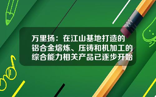 万里扬：在江山基地打造的铝合金熔炼、压铸和机加工的综合能力相关产品已逐步开始市场销售