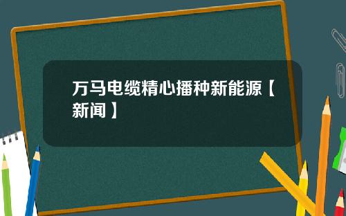 万马电缆精心播种新能源【新闻】