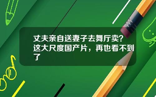 丈夫亲自送妻子去舞厅卖？这大尺度国产片，再也看不到了