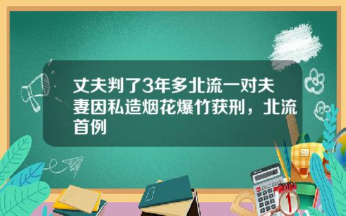 丈夫判了3年多北流一对夫妻因私造烟花爆竹获刑，北流首例