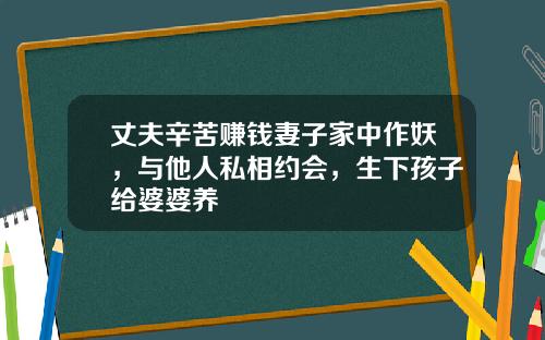 丈夫辛苦赚钱妻子家中作妖，与他人私相约会，生下孩子给婆婆养