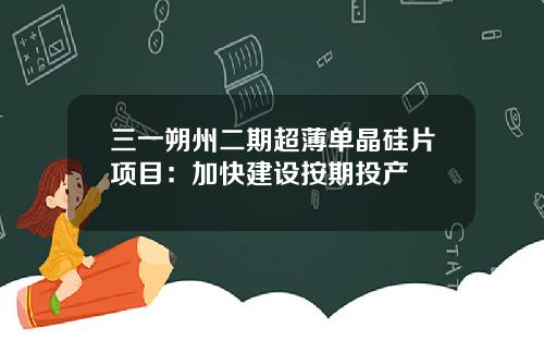 三一朔州二期超薄单晶硅片项目：加快建设按期投产